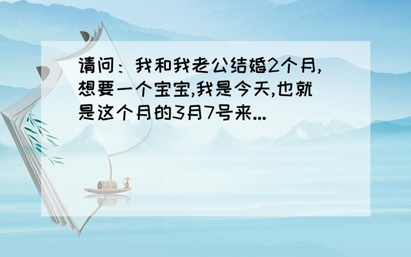 请问：我和我老公结婚2个月,想要一个宝宝,我是今天,也就是这个月的3月7号来...