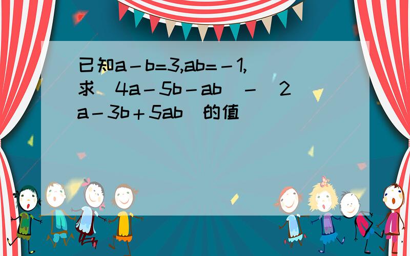 已知a－b=3,ab=－1,求（4a－5b－ab）－（2a－3b＋5ab）的值