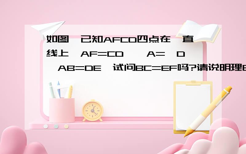 如图,已知AFCD四点在一直线上,AF=CD,∠A=∠D,AB=DE、试问BC=EF吗?请说明理由