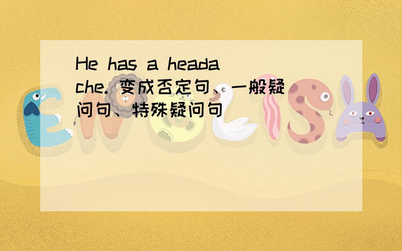 He has a headache. 变成否定句、一般疑问句、特殊疑问句