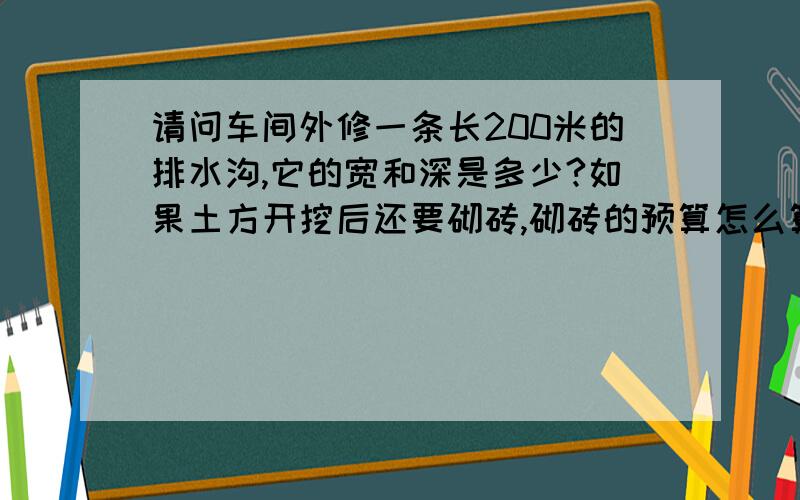 请问车间外修一条长200米的排水沟,它的宽和深是多少?如果土方开挖后还要砌砖,砌砖的预算怎么算