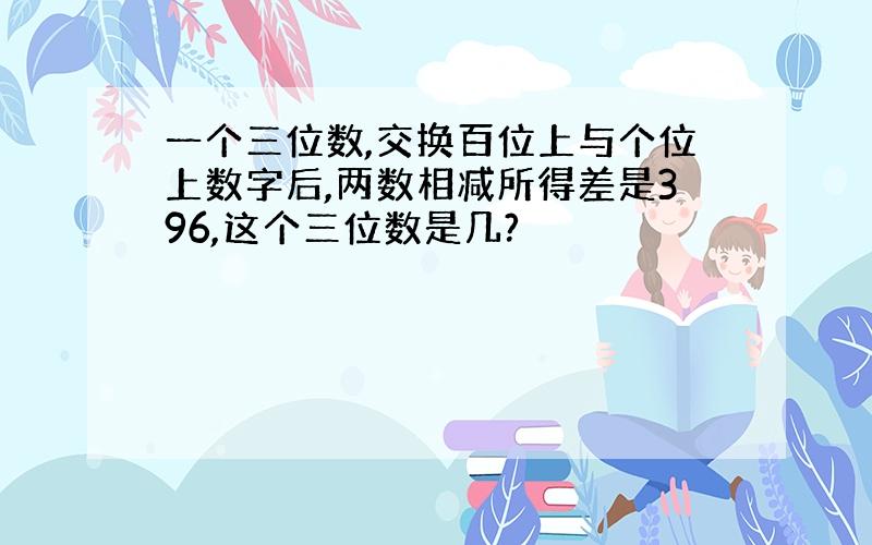 一个三位数,交换百位上与个位上数字后,两数相减所得差是396,这个三位数是几?