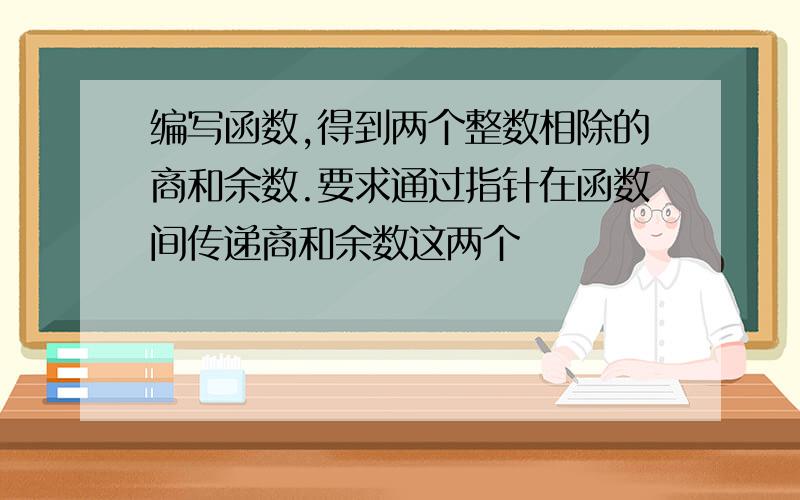 编写函数,得到两个整数相除的商和余数.要求通过指针在函数间传递商和余数这两个