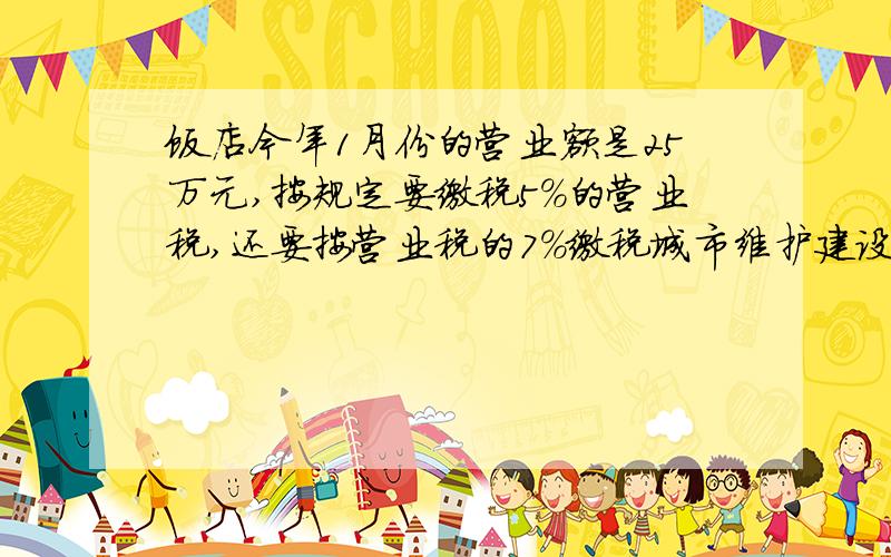 饭店今年1月份的营业额是25万元,按规定要缴税5%的营业税,还要按营业税的7%缴税城市维护建设税.