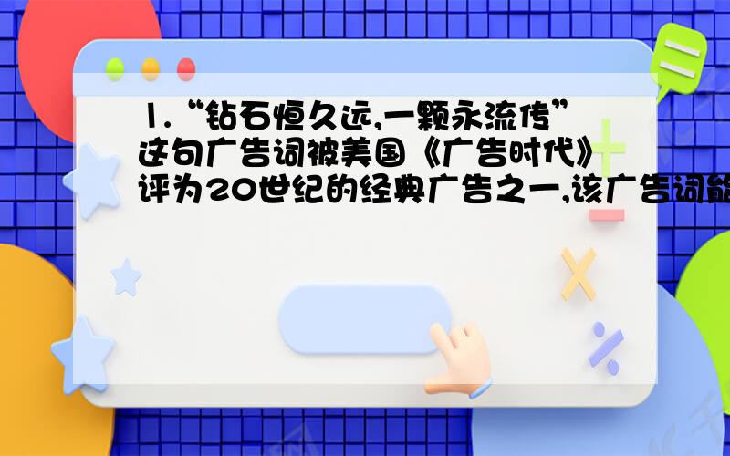 ⒈“钻石恒久远,一颗永流传”这句广告词被美国《广告时代》评为20世纪的经典广告之一,该广告词能体现钻石的性质是（ ）