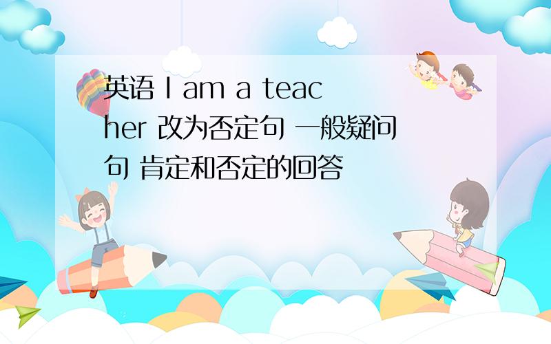 英语 I am a teacher 改为否定句 一般疑问句 肯定和否定的回答