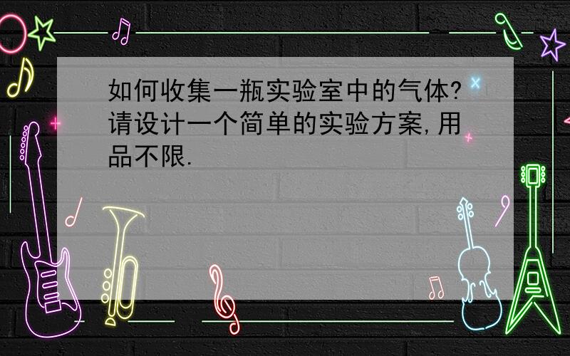 如何收集一瓶实验室中的气体?请设计一个简单的实验方案,用品不限.