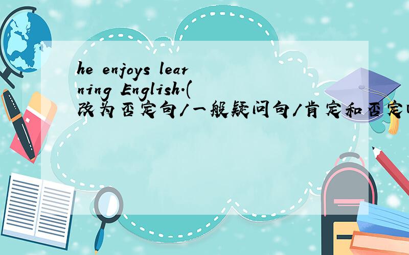 he enjoys learning English.(改为否定句/一般疑问句/肯定和否定回答/对划线部分提问)