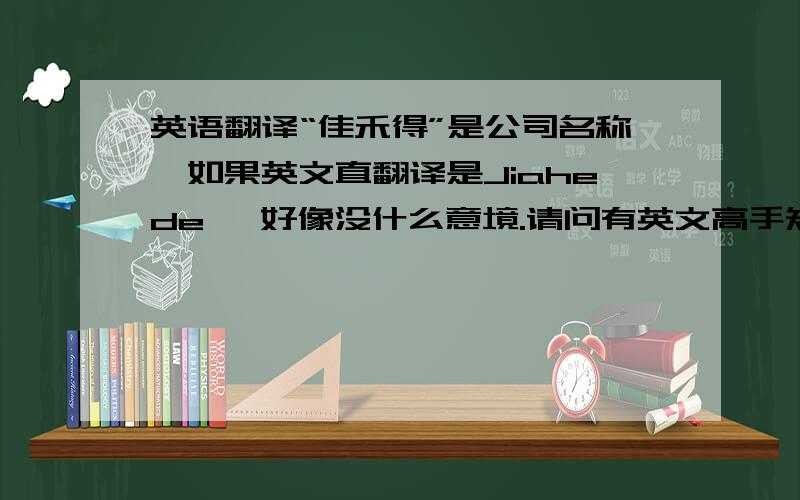 英语翻译“佳禾得”是公司名称,如果英文直翻译是Jiahede ,好像没什么意境.请问有英文高手知道,如何翻译更有寓意呢.