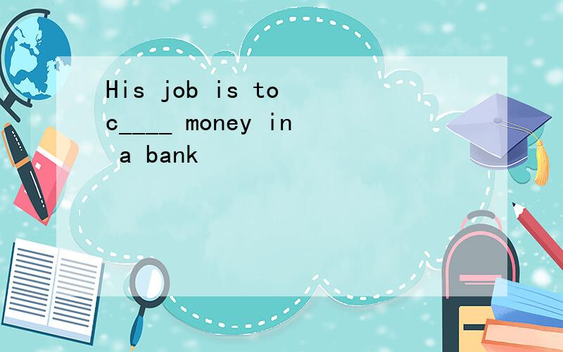 His job is to c____ money in a bank