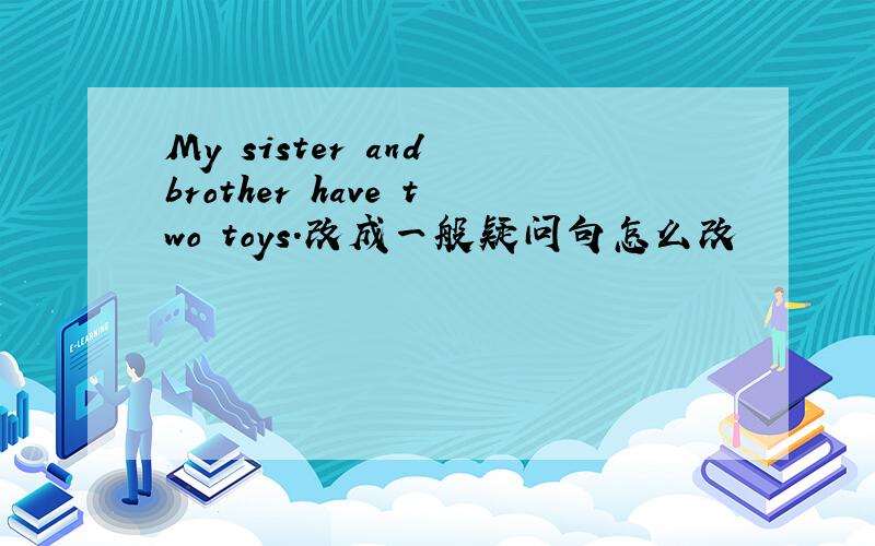 My sister and brother have two toys.改成一般疑问句怎么改