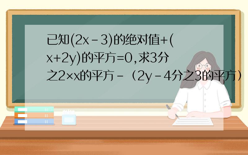 已知(2x-3)的绝对值+(x+2y)的平方=0,求3分之2×x的平方-（2y-4分之3的平方）+3y的值