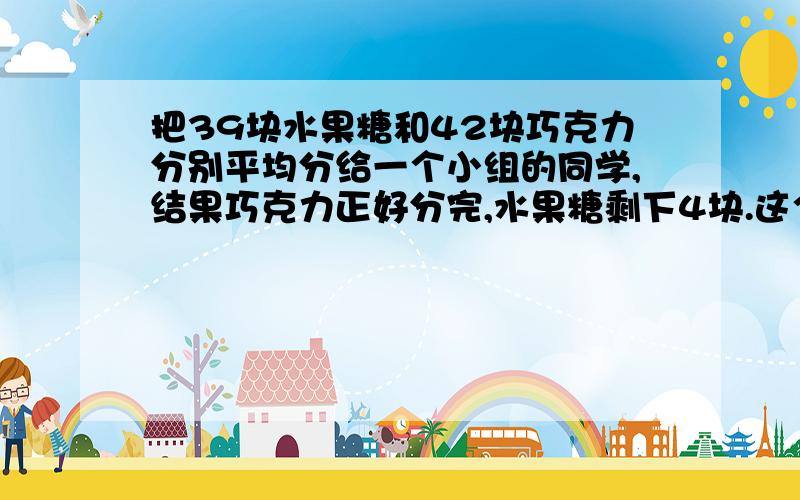 把39块水果糖和42块巧克力分别平均分给一个小组的同学,结果巧克力正好分完,水果糖剩下4块.这个小组最多