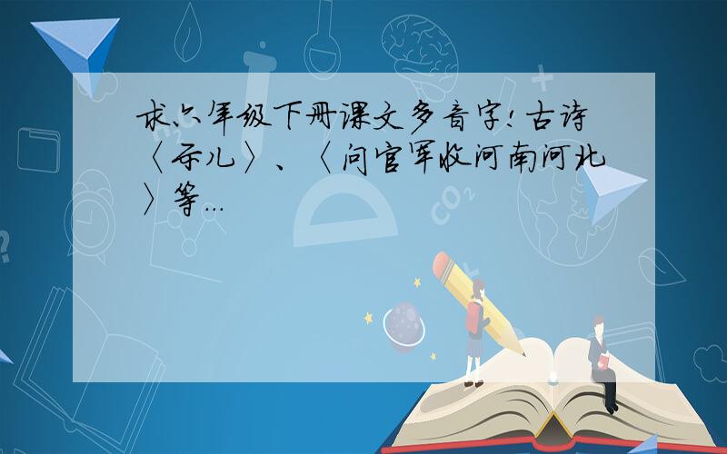 求六年级下册课文多音字!古诗〈示儿〉、〈问官军收河南河北〉等...