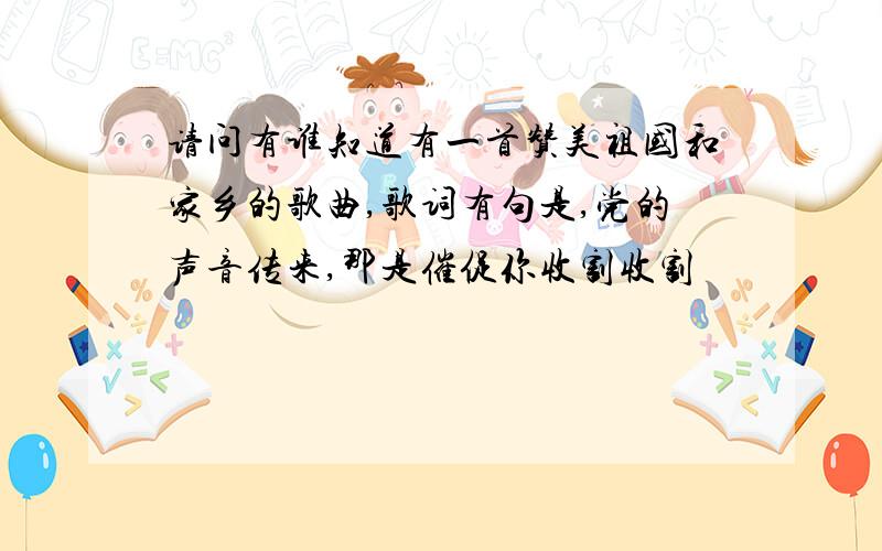 请问有谁知道有一首赞美祖国和家乡的歌曲,歌词有句是,党的声音传来,那是催促你收割收割