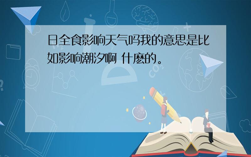 日全食影响天气吗我的意思是比如影响潮汐啊 什麽的。