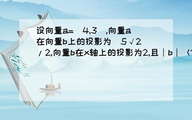 设向量a=（4,3）,向量a在向量b上的投影为（5√2）/2,向量b在x轴上的投影为2,且︱b︱＜1,则向量b为?