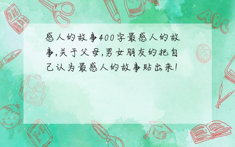 感人的故事400字最感人的故事,关于父母,男女朋友的把自己认为最感人的故事贴出来!