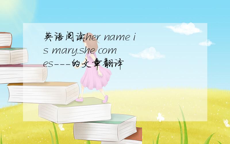 英语阅读her name is mary.she comes---的文章翻译