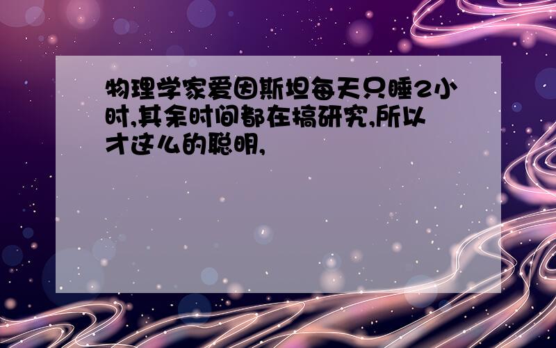 物理学家爱因斯坦每天只睡2小时,其余时间都在搞研究,所以才这么的聪明,