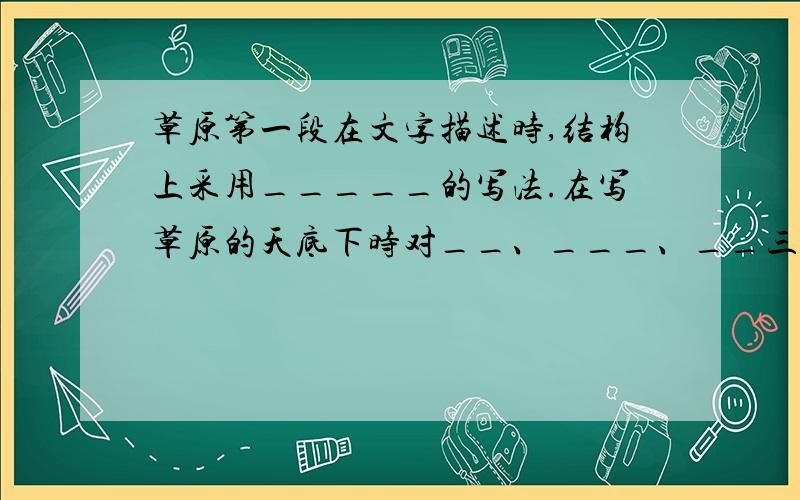 草原第一段在文字描述时,结构上采用_____的写法.在写草原的天底下时对__、___、__三个方面景观进行具体