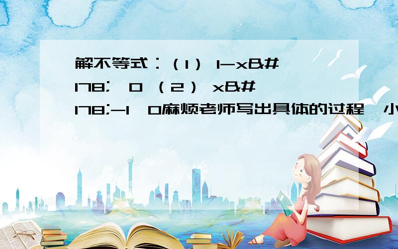 解不等式：（1） 1-x²≥0 （2） x²-1≥0麻烦老师写出具体的过程,小童鞋将感激不尽!