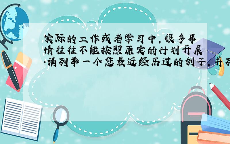 实际的工作或者学习中,很多事情往往不能按照原定的计划开展.请列举一个您最近经历过的例子,并列明当时