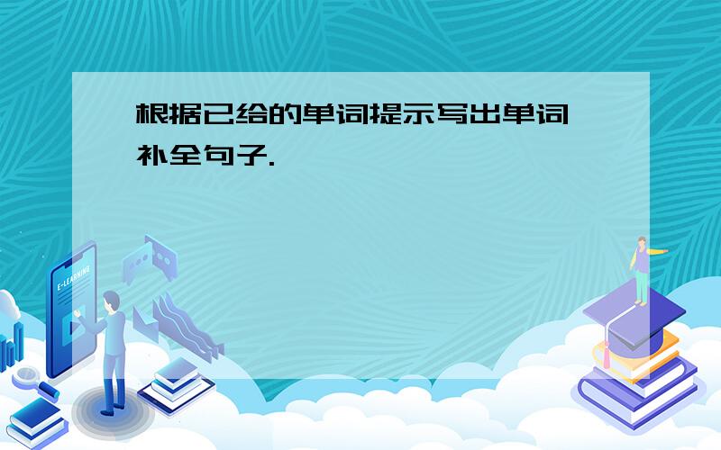 根据已给的单词提示写出单词,补全句子.