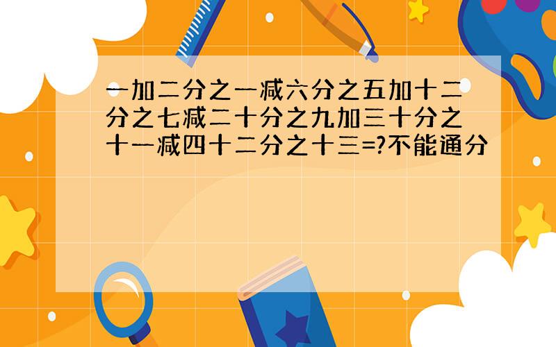 一加二分之一减六分之五加十二分之七减二十分之九加三十分之十一减四十二分之十三=?不能通分