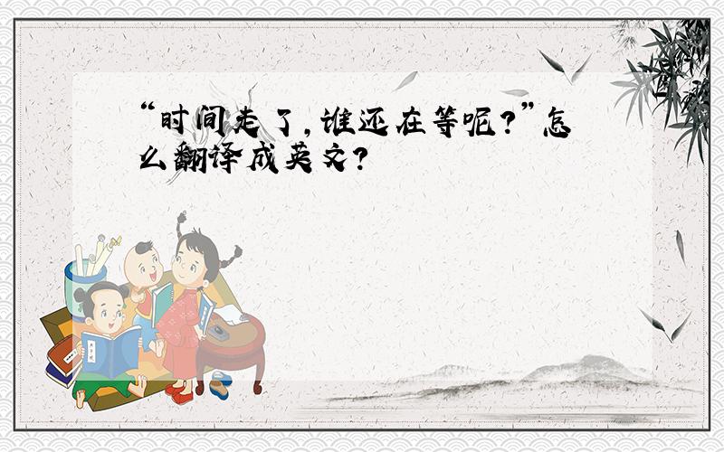 “时间走了,谁还在等呢?”怎么翻译成英文?