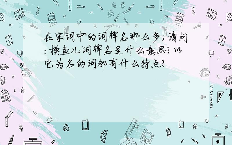 在宋词中的词牌名那么多,请问：摸鱼儿词牌名是什么意思?以它为名的词都有什么特点?