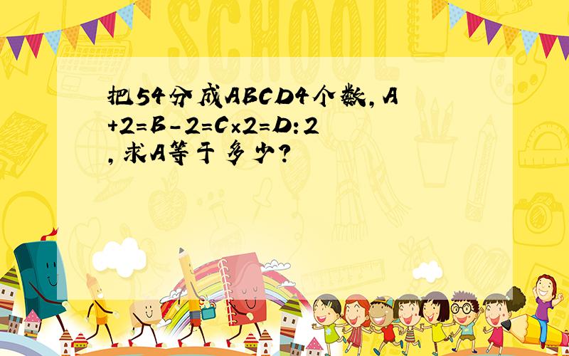 把54分成ABCD4个数,A＋2=B－2=C×2=D:2,求A等于多少?