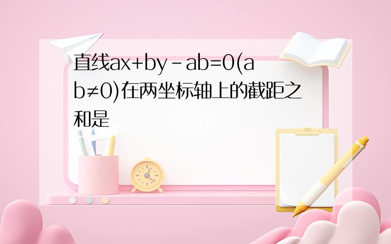 直线ax+by-ab=0(ab≠0)在两坐标轴上的截距之和是