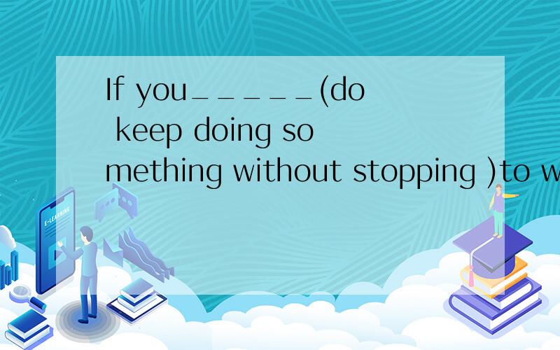 If you_____(do keep doing something without stopping )to wor