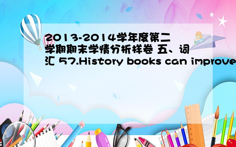 2013-2014学年度第二学期期末学情分析样卷 五、词汇 57.History books can improve o