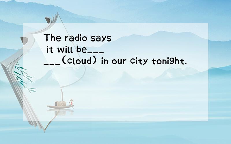 The radio says it will be______(cloud) in our city tonight.