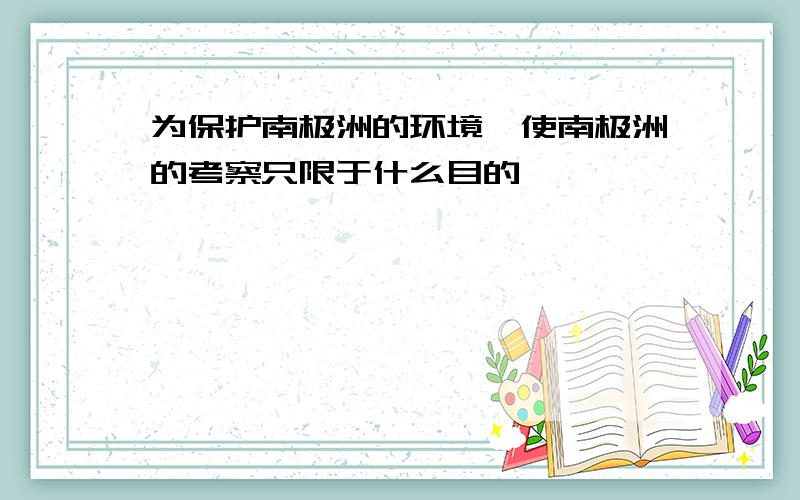 为保护南极洲的环境,使南极洲的考察只限于什么目的