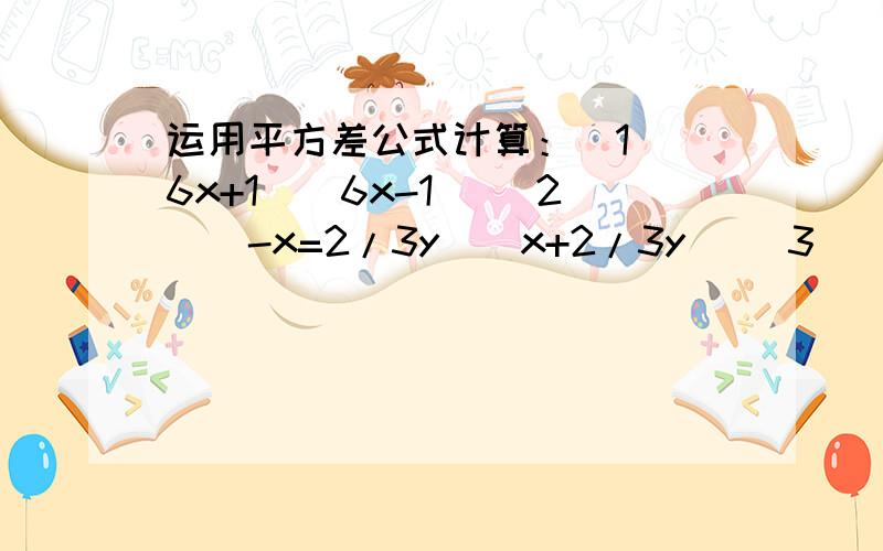 运用平方差公式计算：（1）（6x+1)(6x-1) (2)(-x=2/3y)(x+2/3y) (3)(-根号5 a+5b