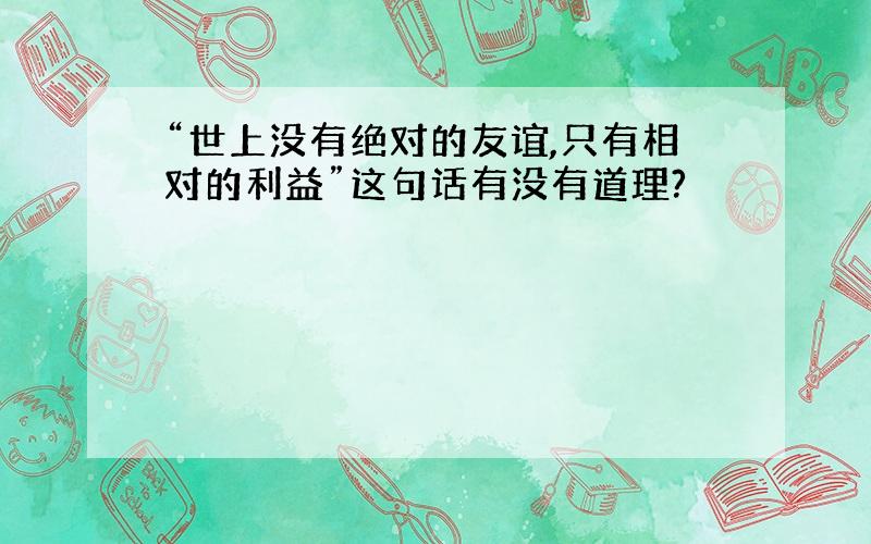 “世上没有绝对的友谊,只有相对的利益”这句话有没有道理?