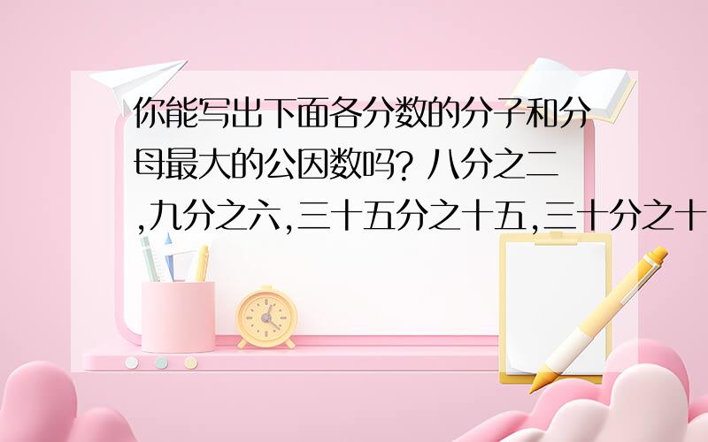 你能写出下面各分数的分子和分母最大的公因数吗? 八分之二,九分之六,三十五分之十五,三十分之十二,十分之五,八分之七,三