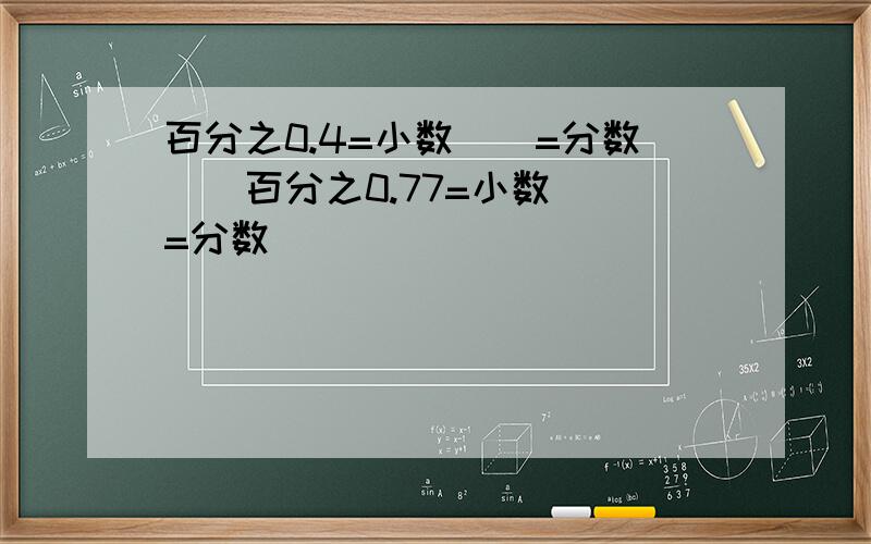 百分之0.4=小数（）=分数（）百分之0.77=小数（）=分数（）