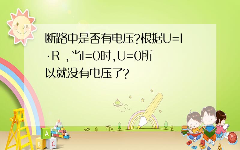 断路中是否有电压?根据U=I·R ,当I=0时,U=0所以就没有电压了?