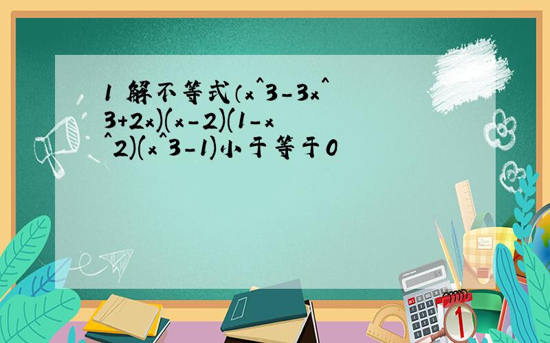 1 解不等式（x^3-3x^3+2x)(x-2)(1-x^2)(x^3-1)小于等于0