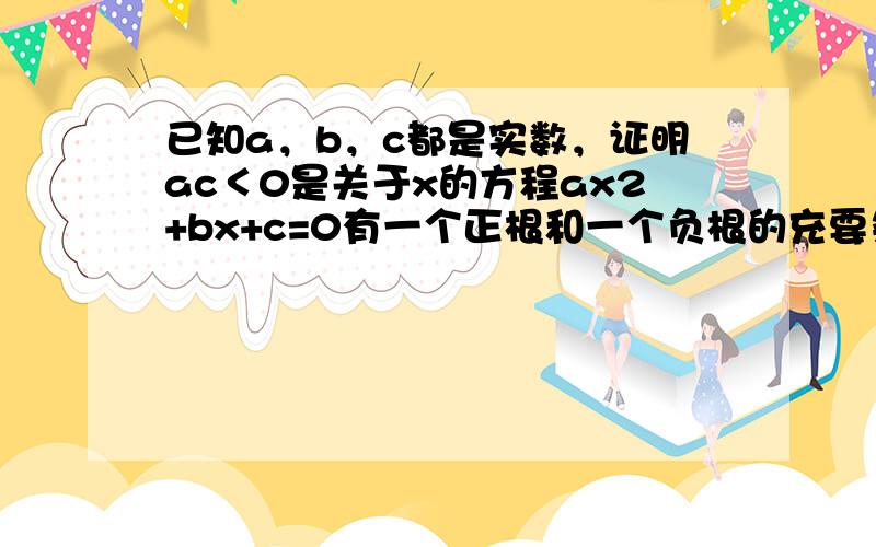 已知a，b，c都是实数，证明ac＜0是关于x的方程ax2+bx+c=0有一个正根和一个负根的充要条件．