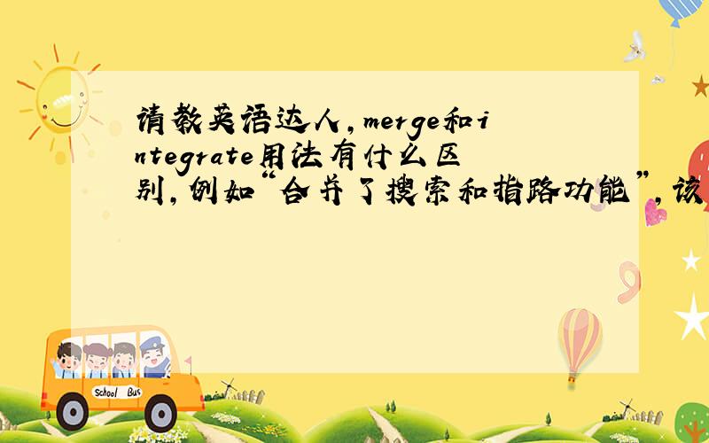 请教英语达人,merge和integrate用法有什么区别,例如“合并了搜索和指路功能”,该用哪个呢