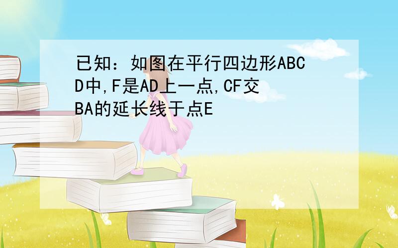 已知：如图在平行四边形ABCD中,F是AD上一点,CF交BA的延长线于点E