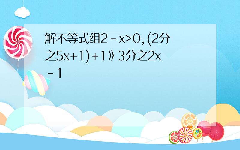 解不等式组2-x>0,(2分之5x+1)+1》3分之2x-1