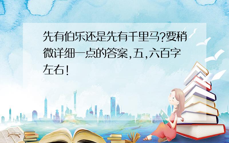 先有伯乐还是先有千里马?要稍微详细一点的答案,五,六百字左右!