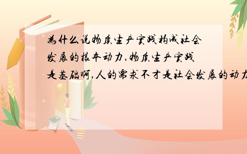 为什么说物质生产实践构成社会发展的根本动力,物质生产实践是基础啊,人的需求不才是社会发展的动力吗?求指导~我这方面思维不