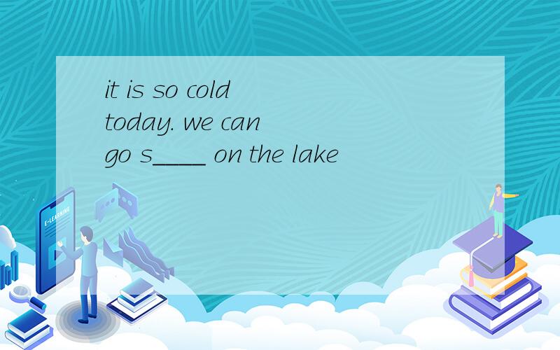 it is so cold today. we can go s____ on the lake